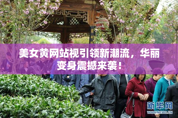 美女黄网站视引领新潮流，华丽变身震撼来袭！