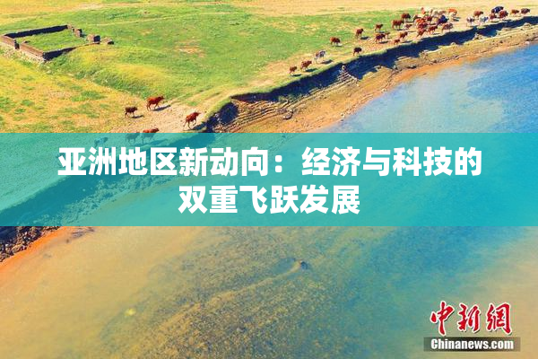 亚洲地区新动向：经济与科技的双重飞跃发展