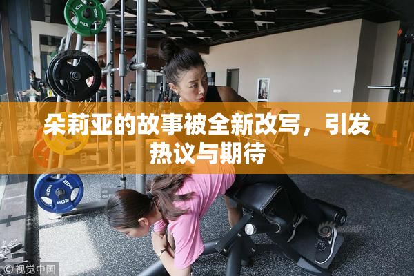 朵莉亚的故事被全新改写，引发热议与期待