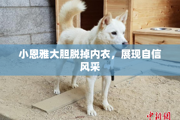 小恩雅大胆脱掉内衣，展现自信风采