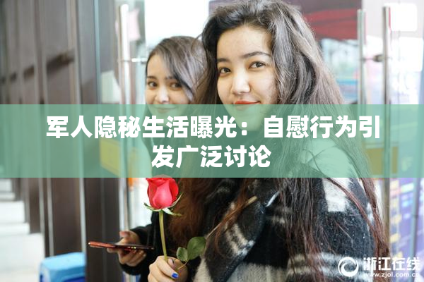军人隐秘生活曝光：自慰行为引发广泛讨论