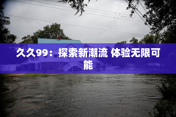 久久99：探索新潮流 体验无限可能