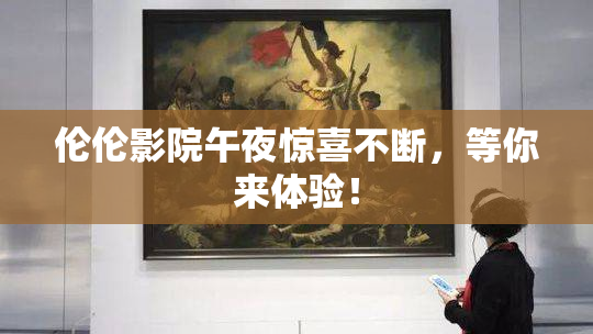 伦伦影院午夜惊喜不断，等你来体验！