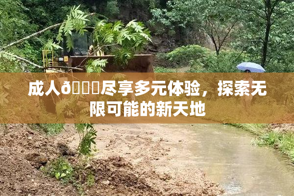 成人🔞尽享多元体验，探索无限可能的新天地