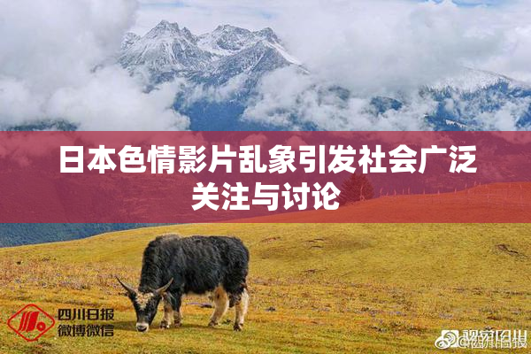 日本色情影片乱象引发社会广泛关注与讨论