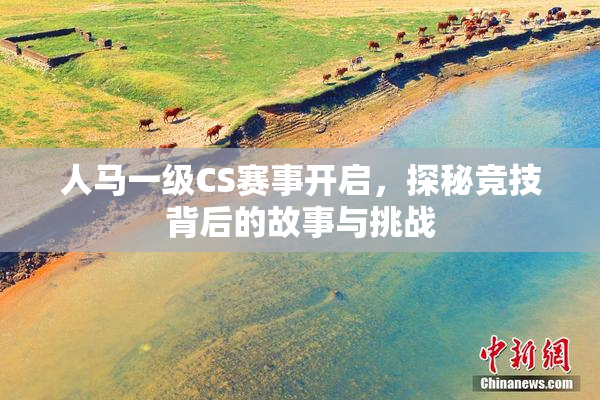 人马一级CS赛事开启，探秘竞技背后的故事与挑战