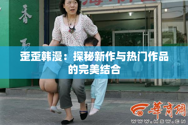 歪歪韩漫：探秘新作与热门作品的完美结合