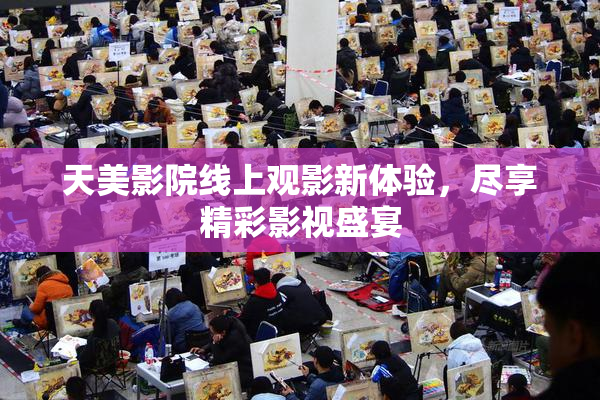 天美影院线上观影新体验，尽享精彩影视盛宴