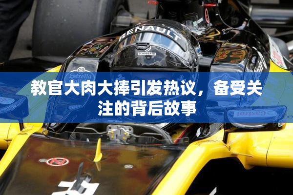 教官大肉大捧引发热议，备受关注的背后故事