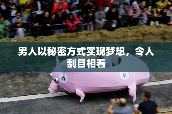 男人以秘密方式实现梦想，令人刮目相看
