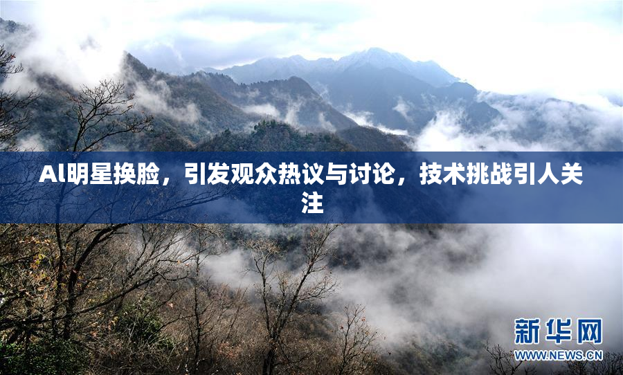 Al明星换脸，引发观众热议与讨论，技术挑战引人关注