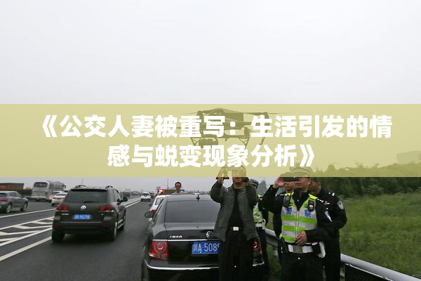 《公交人妻被重写：生活引发的情感与蜕变现象分析》