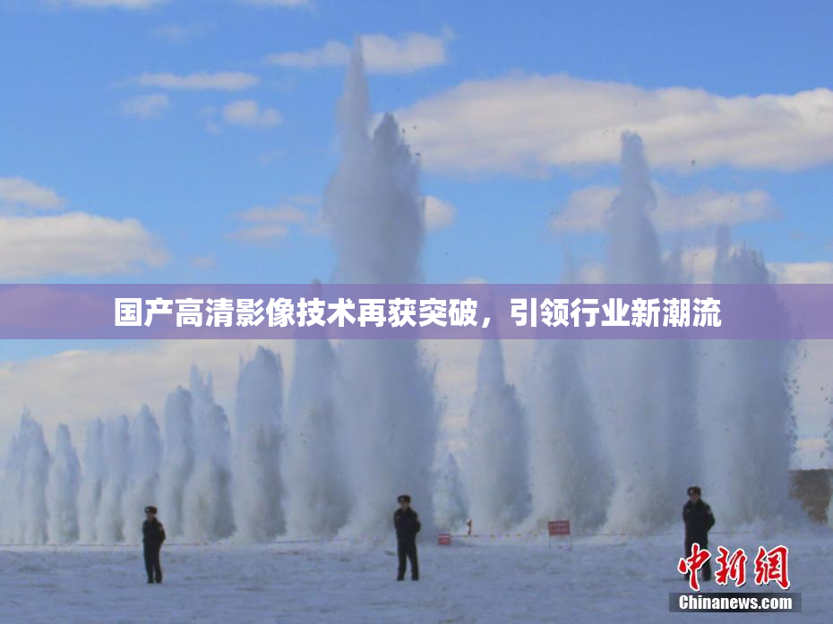 国产高清影像技术再获突破，引领行业新潮流