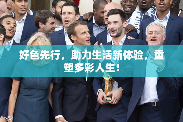 好色先行，助力生活新体验，重塑多彩人生！