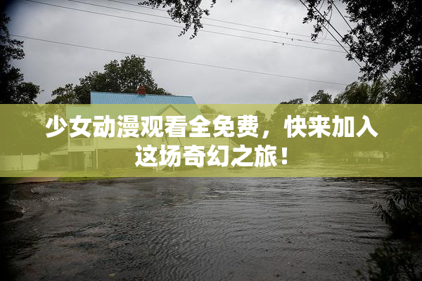 少女动漫观看全免费，快来加入这场奇幻之旅！