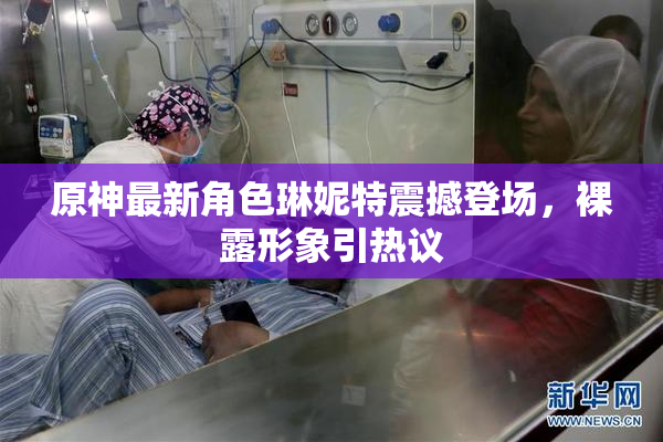 原神最新角色琳妮特震撼登场，裸露形象引热议