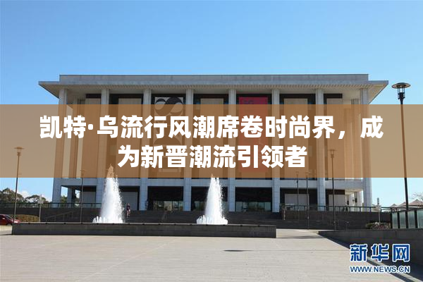 凯特·乌流行风潮席卷时尚界，成为新晋潮流引领者