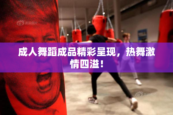 成人舞蹈成品精彩呈现，热舞激情四溢！
