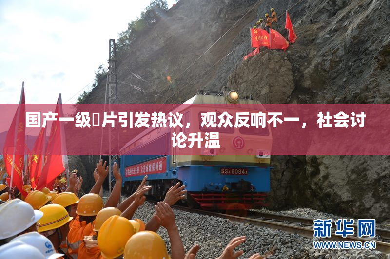 国产一级婬片引发热议，观众反响不一，社会讨论升温