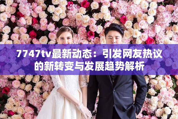 7747tv最新动态：引发网友热议的新转变与发展趋势解析