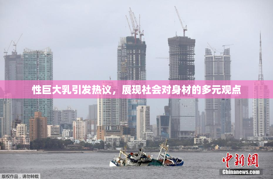 性巨大乳引发热议，展现社会对身材的多元观点