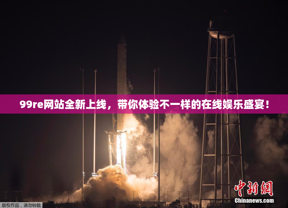 99re网站全新上线，带你体验不一样的在线娱乐盛宴！