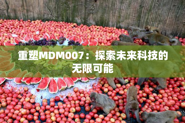 重塑MDM007：探索未来科技的无限可能