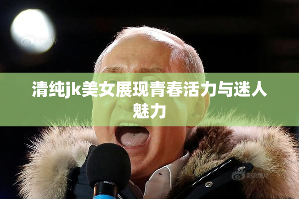 清纯jk美女展现青春活力与迷人魅力