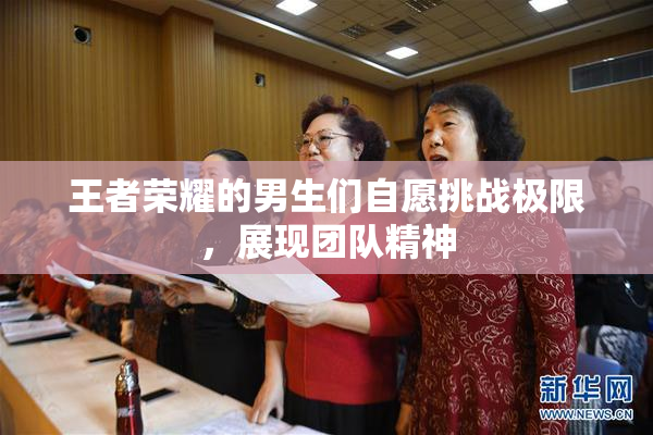 王者荣耀的男生们自愿挑战极限，展现团队精神