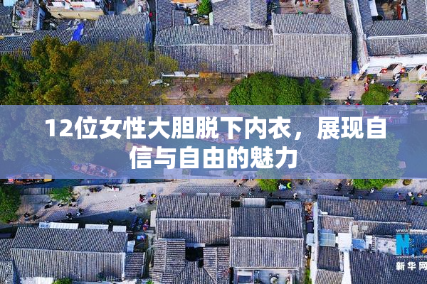 12位女性大胆脱下内衣，展现自信与自由的魅力