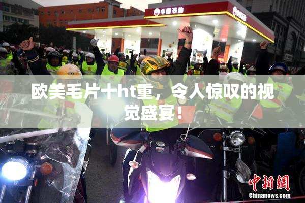 欧美毛片十ht重，令人惊叹的视觉盛宴！