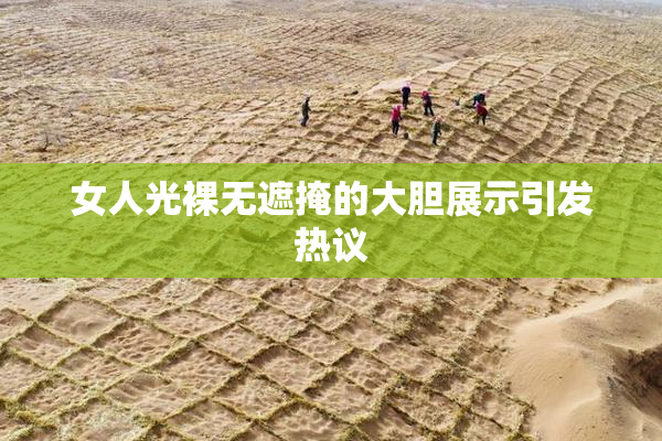 女人光裸无遮掩的大胆展示引发热议