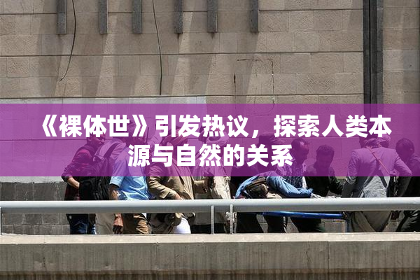 《裸体世》引发热议，探索人类本源与自然的关系