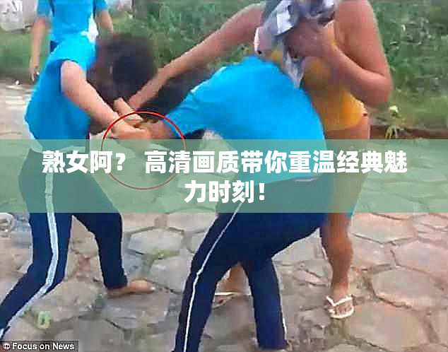 熟女阿？ 高清画质带你重温经典魅力时刻！