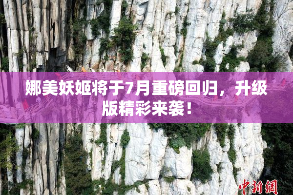 娜美妖姬将于7月重磅回归，升级版精彩来袭！