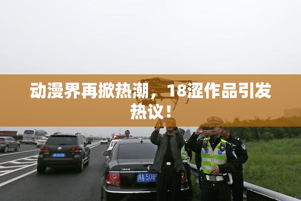 动漫界再掀热潮，18涩作品引发热议！