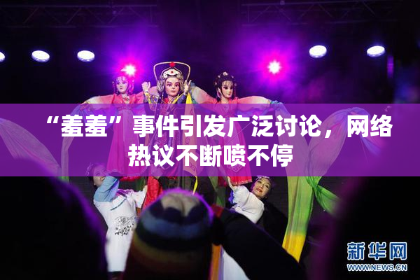 “羞羞”事件引发广泛讨论，网络热议不断喷不停