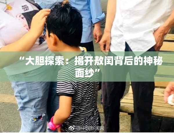 “大胆探索：揭开敖闰背后的神秘面纱”