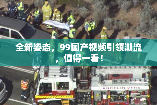 全新姿态，99国产视频引领潮流，值得一看！
