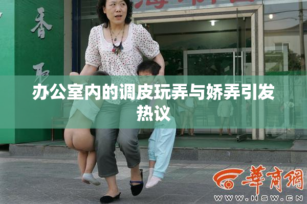 办公室内的调皮玩弄与娇弄引发热议