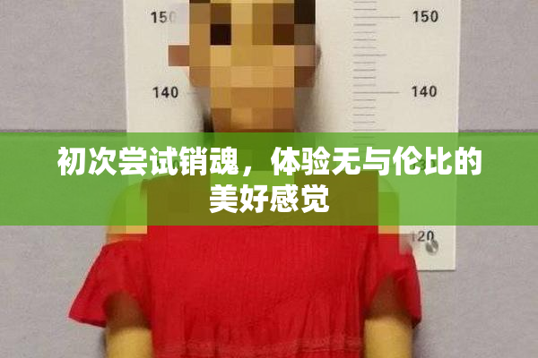 初次尝试销魂，体验无与伦比的美好感觉
