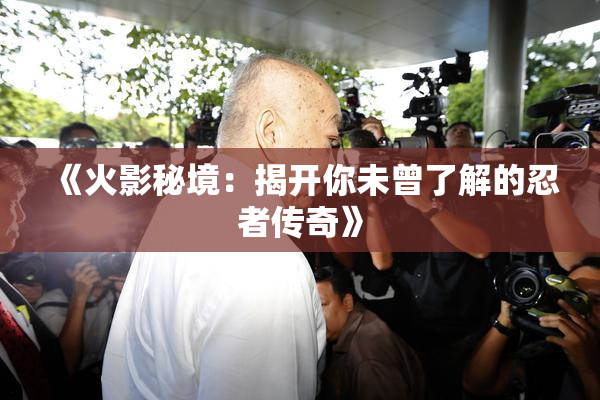 《火影秘境：揭开你未曾了解的忍者传奇》