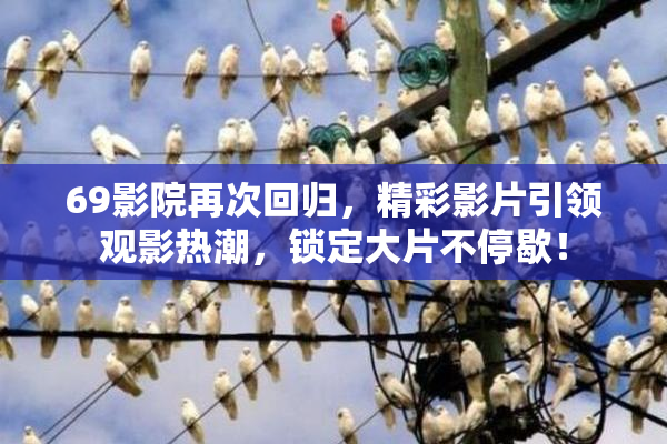 69影院再次回归，精彩影片引领观影热潮，锁定大片不停歇！