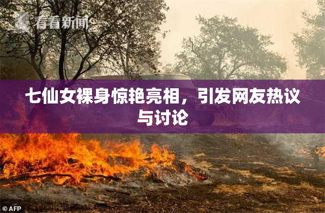 七仙女裸身惊艳亮相，引发网友热议与讨论