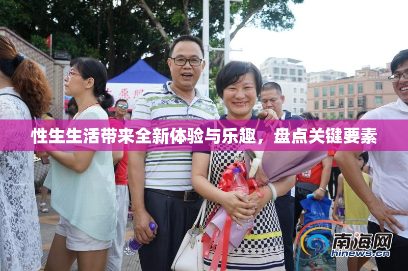 性生生活带来全新体验与乐趣，盘点关键要素