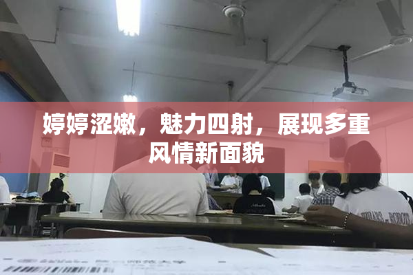 婷婷涩嫩，魅力四射，展现多重风情新面貌