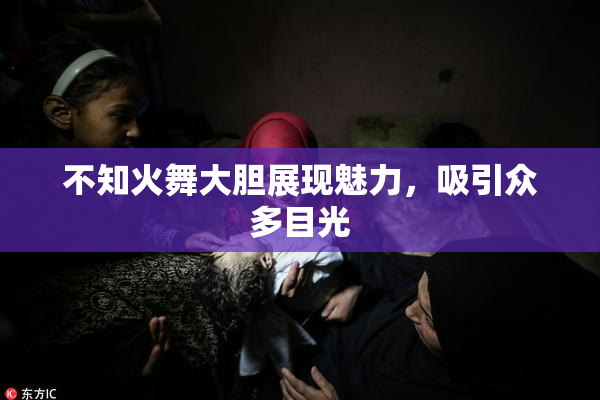不知火舞大胆展现魅力，吸引众多目光