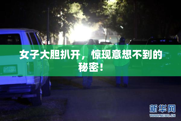 女子大胆扒开，惊现意想不到的秘密！