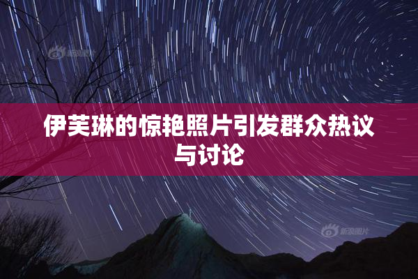 伊芙琳的惊艳照片引发群众热议与讨论