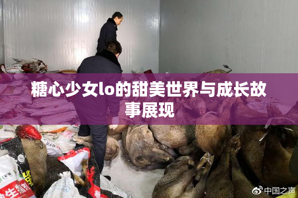 糖心少女lo的甜美世界与成长故事展现